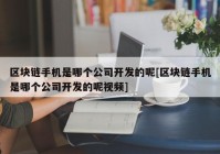 区块链手机是哪个公司开发的呢[区块链手机是哪个公司开发的呢视频]