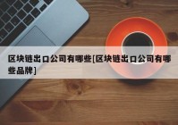 区块链出口公司有哪些[区块链出口公司有哪些品牌]