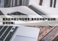 重庆区块链公司在哪里[重庆区块链产业创新基地在哪]