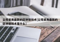 公司采用最新的区块链技术[公司采用最新的区块链技术是什么]