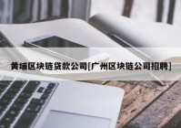 黄埔区块链贷款公司[广州区块链公司招聘]