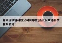 嘉兴区块链科技公司有哪些[浙江区块链科技有限公司]