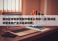 赣州区块链研究制作哪家公司好一点[赣州区块链金融产业沙盒园招聘]