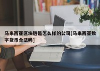 马来西亚区块链是怎么样的公司[马来西亚数字货币合法吗]