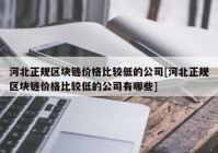 河北正规区块链价格比较低的公司[河北正规区块链价格比较低的公司有哪些]