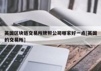 英国区块链交易所牌照公司哪家好一点[英国的交易所]