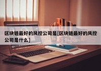 区块链最好的风控公司是[区块链最好的风控公司是什么]