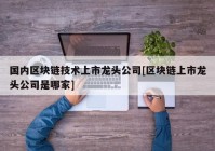 国内区块链技术上市龙头公司[区块链上市龙头公司是哪家]