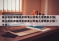 真正的区块链技术研发公司有几家啊多少钱[真正的区块链技术研发公司有几家啊多少钱一个月]