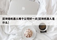 区块链机器人哪个公司好一点[区块机器人是什么]