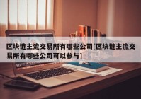 区块链主流交易所有哪些公司[区块链主流交易所有哪些公司可以参与]