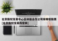 北京股权交易中心区块链合作公司有哪些股票[北京股权交易所官网]