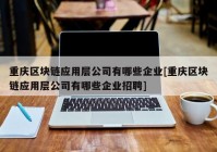 重庆区块链应用层公司有哪些企业[重庆区块链应用层公司有哪些企业招聘]