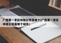 广西第一家区块链公司是哪个[广西第一家区块链公司是哪个城市]