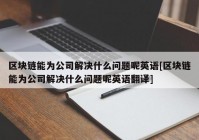 区块链能为公司解决什么问题呢英语[区块链能为公司解决什么问题呢英语翻译]