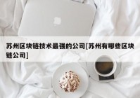 苏州区块链技术最强的公司[苏州有哪些区块链公司]