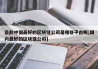 目前中国最好的区块链公司是哪些平台呢[国内最好的区块链公司]