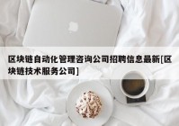 区块链自动化管理咨询公司招聘信息最新[区块链技术服务公司]