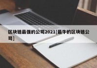 区块链最强的公司2021[最牛的区块链公司]