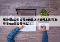 互联科技公司经营范围是区块链吗上海[互联网科技公司经营什么?]