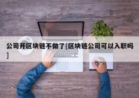 公司开区块链不做了[区块链公司可以入职吗]