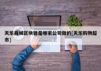 天乐商城区块链是哪家公司做的[天乐购物超市]