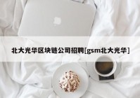 北大光华区块链公司招聘[gsm北大光华]