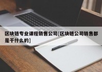 区块链专业课程销售公司[区块链公司销售都是干什么的]