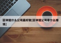 区块链什么公司最好做[区块链公司靠什么赚钱]