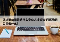 区块链公司最缺什么专业人才呢知乎[区块链公司做什么]